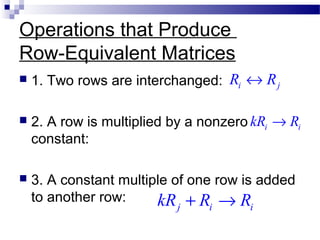 Operations that Produce
Row-Equivalent Matrices
 1. Two rows are interchanged:
 2. A row is multiplied by a nonzero
constant:
 3. A constant multiple of one row is added
to another row:
i jR R↔
i ikR R→
j i ikR R R+ →
 