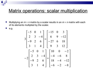 Matrix operations: scalar multiplication
 Multiplying an m × n matrix by a scalar results in an m × n matrix with each
of its elements multiplied by the scalar.
 e.g.












−−−
−−
−−
−
=












−
−
−
−












−
−
−
=












−
−
−
826
12418
864
2010
413
629
432
105
2
1239
18627
1296
3015
413
629
432
105
3
 