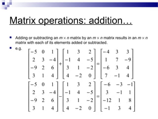 Matrix operations: addition…
 Adding or subtracting an m × n matrix by an m × n matrix results in an m × n
matrix with each of its elements added or subtracted.
 e.g.












−
−
−
−−−
=












−
−
−−
−












−
−
−












−
−
−
−
=












−
−
−−
+












−
−
−
431
8112
113
136
024
213
541
231
413
629
432
105
417
436
971
334
024
213
541
231
413
629
432
105
 