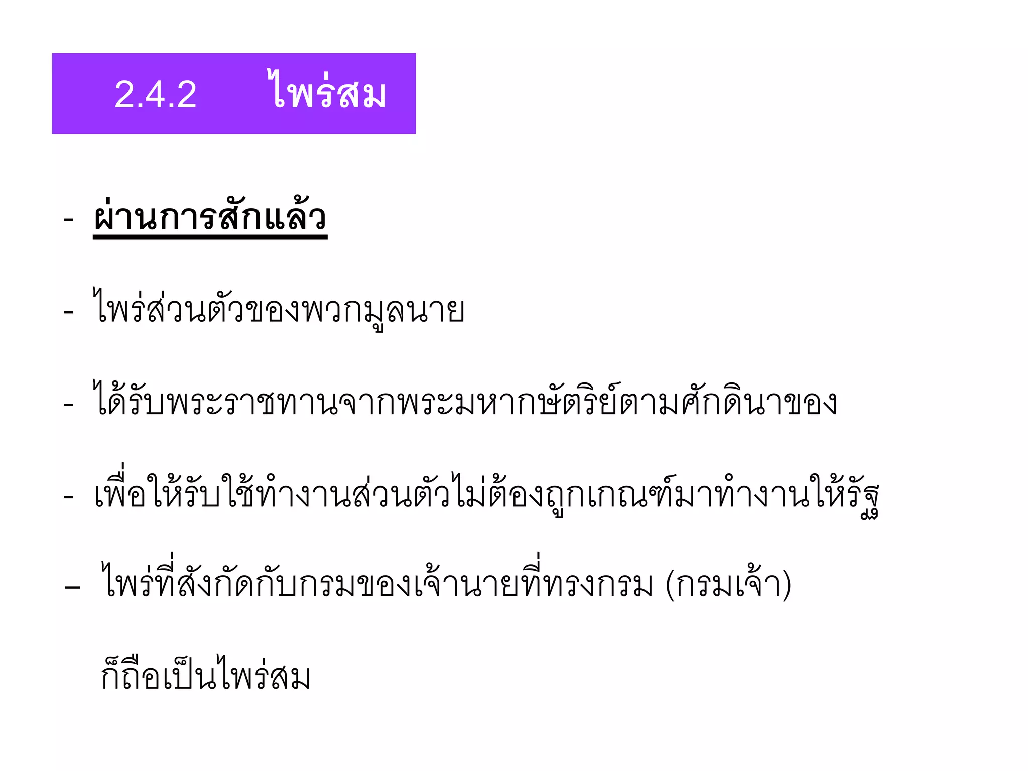 - ผ่านการสักแล้ว
- ไพร่ส่วนตัวของพวกมูลนาย
- ได้รับพระราชทานจากพระมหากษัตริย์ตามศักดินาของ
- เพื่อให้รับใช้ทางานส่วนตัวไม่ต้องถูกเกณฑ์มาทางานให้รัฐ
- ไพร่ที่สังกัดกับกรมของเจ้านายที่ทรงกรม (กรมเจ้า)
ก็ถือเป็นไพร่สม
2.4.2 ไพร่สม
 