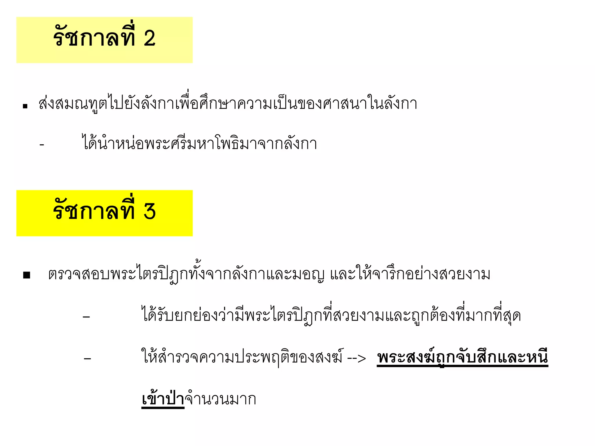  ส่งสมณทูตไปยังลังกาเพื่อศึกษาความเป็นของศาสนาในลังกา
- ได้นาหน่อพระศรีมหาโพธิมาจากลังกา
 ตรวจสอบพระไตรปิฎกทั้งจากลังกาและมอญ และให้จารึกอย่างสวยงาม
- ได้รับยกย่องว่ามีพระไตรปิฎกที่สวยงามและถูกต้องที่มากที่สุด
- ให้สารวจความประพฤติของสงฆ์ --> พระสงฆ์ถูกจับสึกและหนี
เข้าป่าจานวนมาก
รัชกาลที่ 2
รัชกาลที่ 3
 