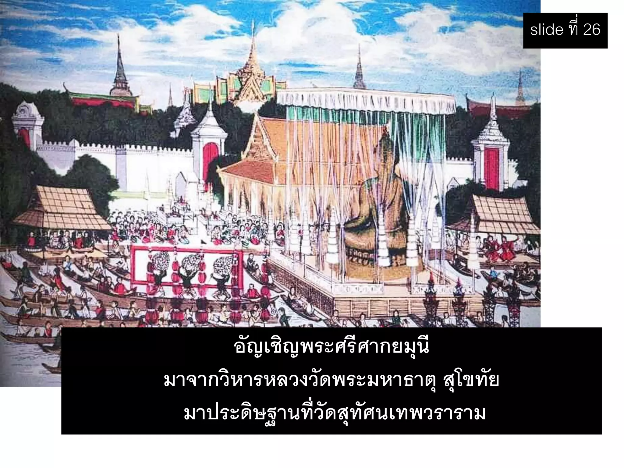 อัญเชิญพระศรีศากยมุนี
มาจากวิหารหลวงวัดพระมหาธาตุ สุโขทัย
มาประดิษฐานที่วัดสุทัศนเทพวราราม
slide ที่ 26
 