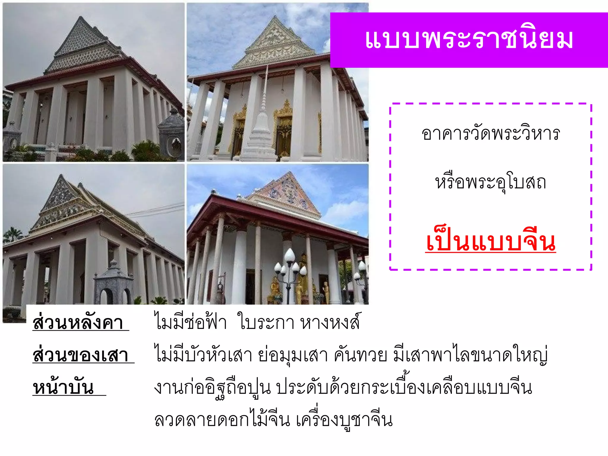 แบบพระราชนิยม
ส่วนหลังคา ไมมีช่อฟ้ า ใบระกา หางหงส์
ส่วนของเสา ไม่มีบัวหัวเสา ย่อมุมเสา คันทวย มีเสาพาไลขนาดใหญ่
หน้าบัน งานก่ออิฐถือปูน ประดับด้วยกระเบื้องเคลือบแบบจีน
ลวดลายดอกไม้จีน เครื่องบูชาจีน
อาคารวัดพระวิหาร
หรือพระอุโบสถ
เป็นแบบจีน
 