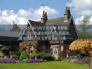 看女兒靈巧的手指敲 著鍵盤，擊看女兒靈巧的手指敲 著鍵盤，擊
看女兒在會議室與同事侃侃而談，看女兒在會議室與同事侃侃而談，
看女兒將一 文件放進影印機份看女兒將一 文件放進影印機份 …………
 