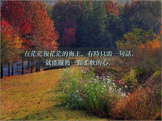 在茫茫復茫茫的海上，有時只需一句話，在茫茫復茫茫的海上，有時只需一句話，
就能擺渡一顆柔軟的心。就能擺渡一顆柔軟的心。
 