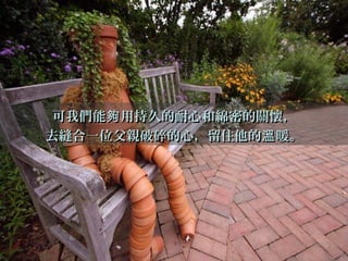 可我們能 用持久的耐心和綿密的關懷，夠可我們能 用持久的耐心和綿密的關懷，夠
去縫合一位父親破碎的心，留住他的 暖。溫去縫合一位父親破碎的心，留住他的 暖。溫
 