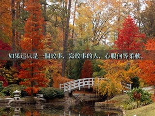 如果這只是一個故事，寫故事的人，心腸何等柔軟。如果這只是一個故事，寫故事的人，心腸何等柔軟。
 