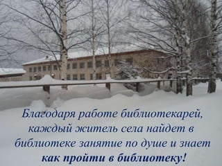 Благодаря работе библиотекарей,
каждый житель села найдет в
библиотеке занятие по душе и знает
как пройти в библиотеку!
 