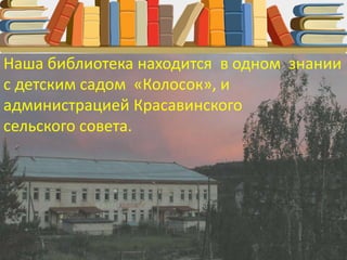 Наша библиотека находится в одном
здании с детским садом «Колосок», и
администрацией сельского поселения
Красавинское
.
 