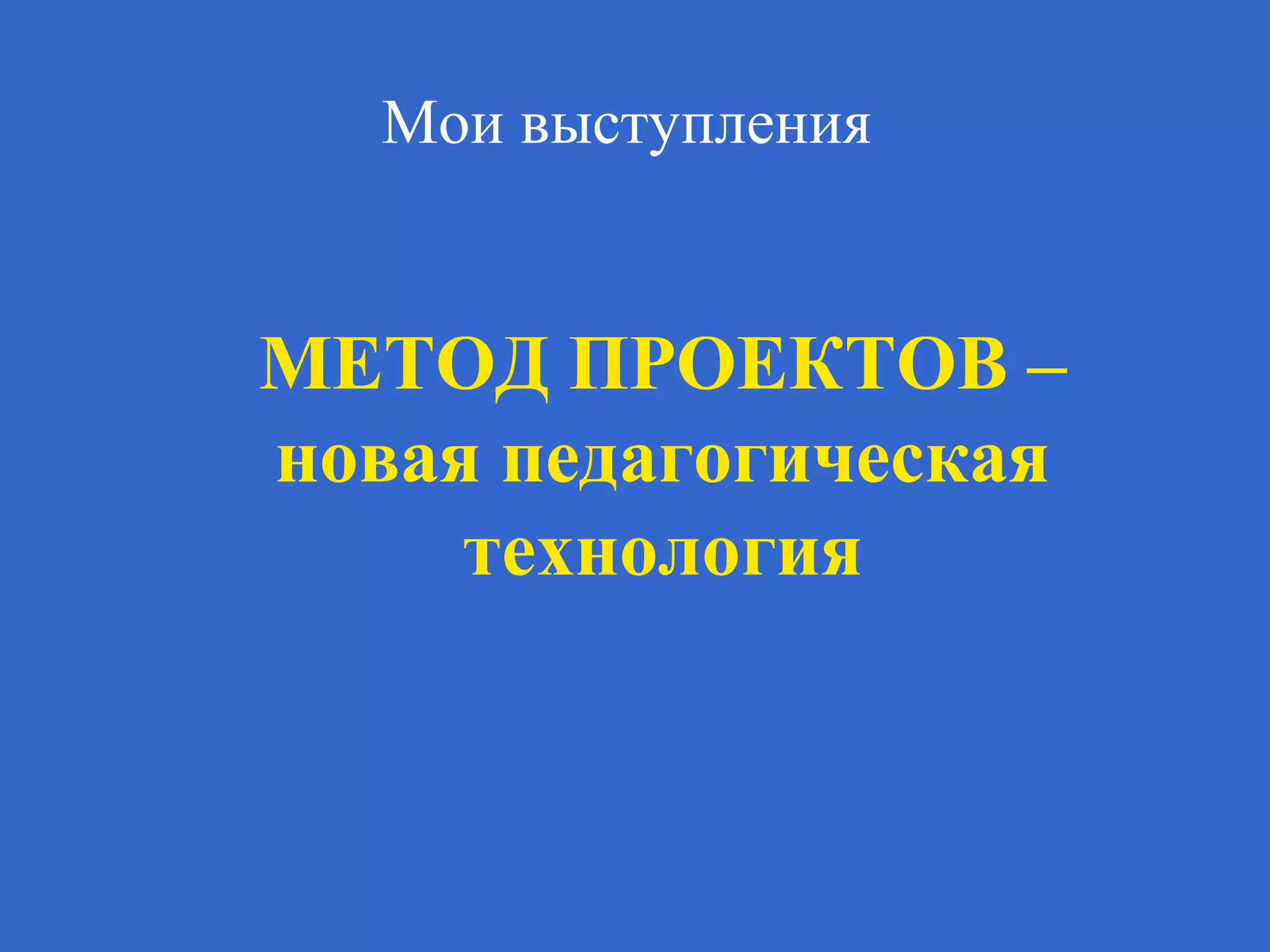 Мои выступления
МЕТОД ПРОЕКТОВ –
новая педагогическая
технология
 