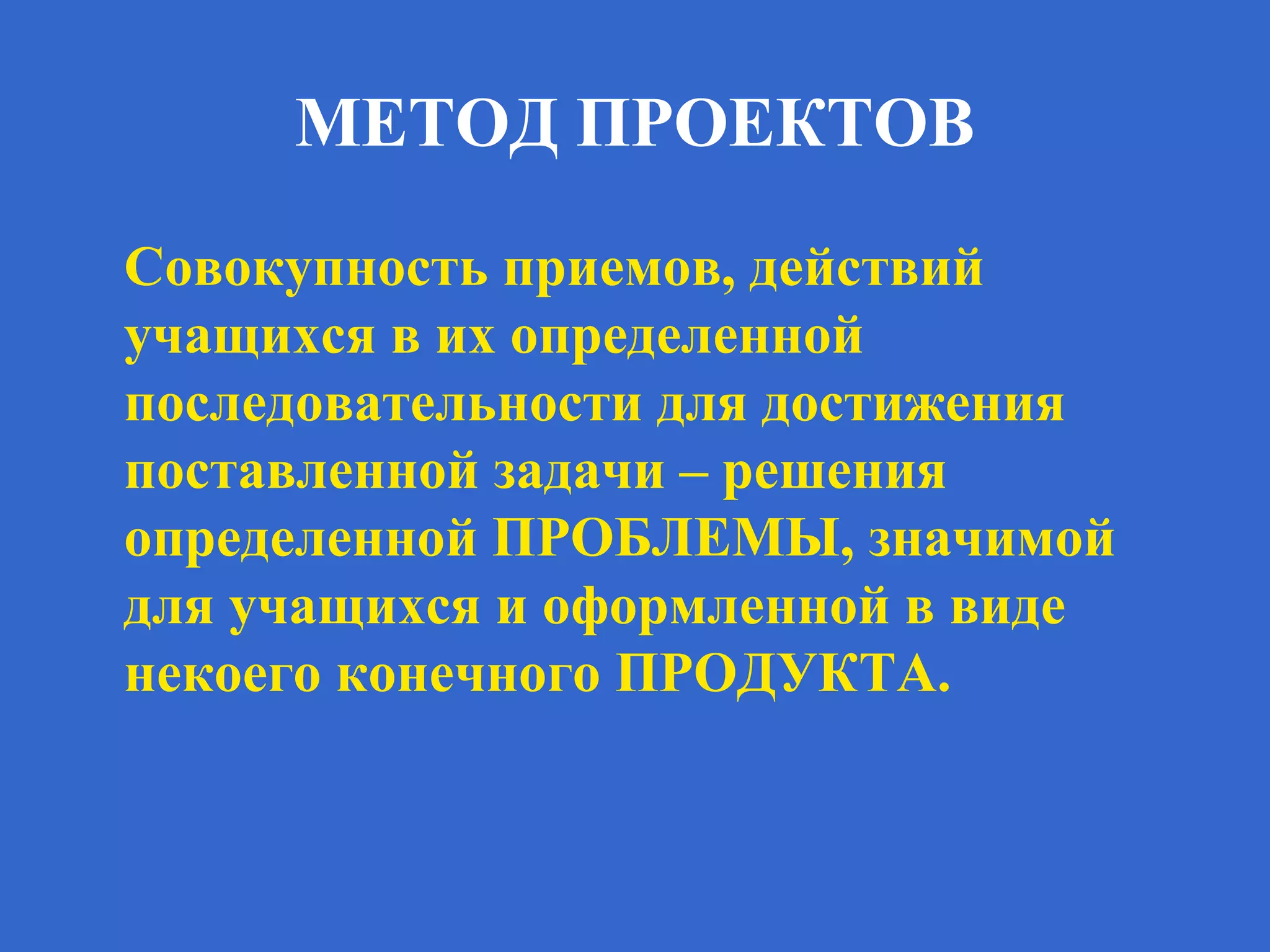 МЕТОД ПРОЕКТОВ
Совокупность приемов, действий
учащихся в их определенной
последовательности для достижения
поставленной задачи – решения
определенной ПРОБЛЕМЫ, значимой
для учащихся и оформленной в виде
некоего конечного ПРОДУКТА.
 