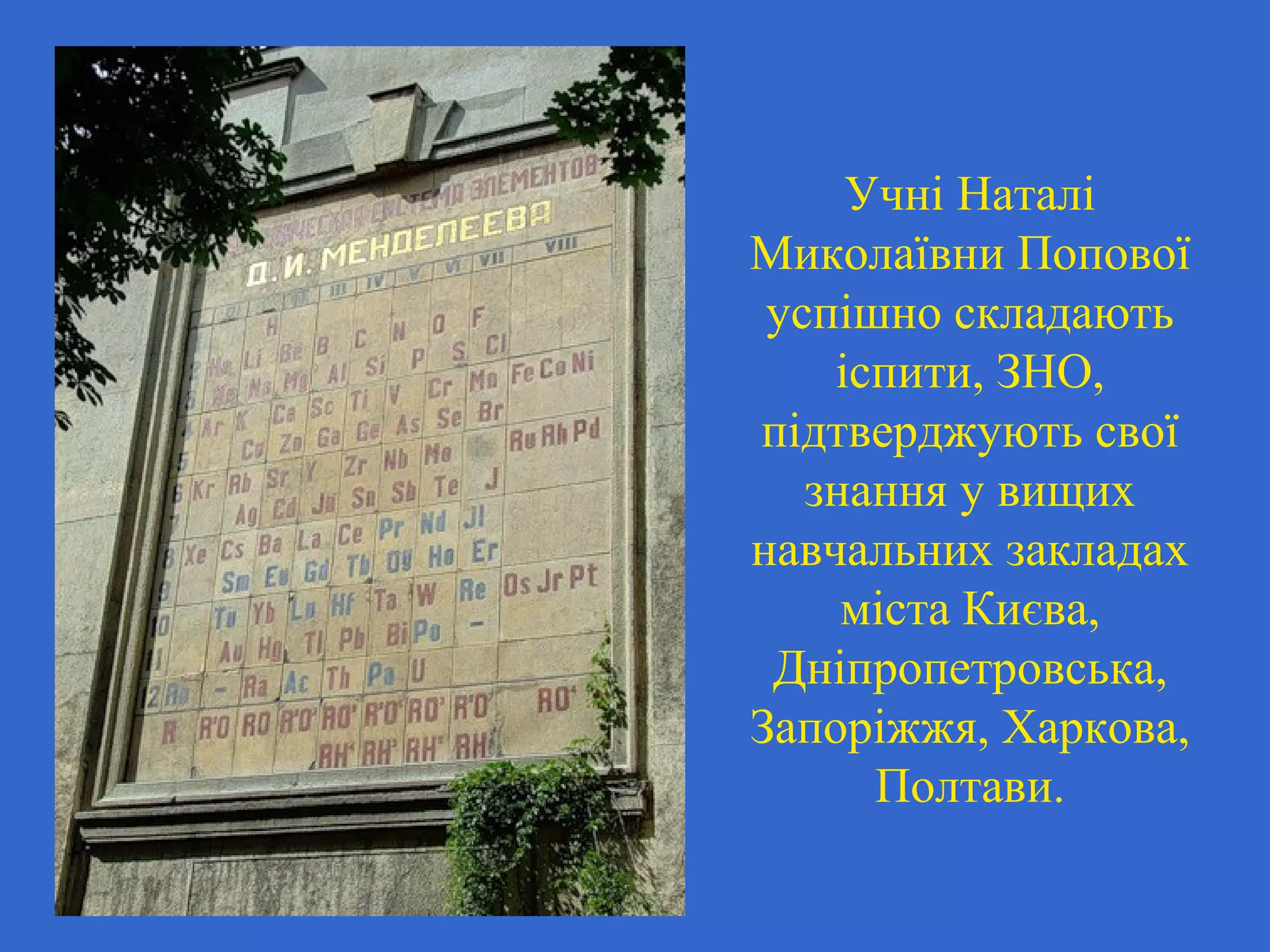Учні Наталі
Миколаївни Попової
успішно складають
іспити, ЗНО,
підтверджують свої
знання у вищих
навчальних закладах
міста Києва,
Дніпропетровська,
Запоріжжя, Харкова,
Полтави.
 