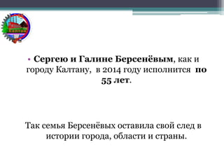 • Сергею и Галине Берсенёвым, как и
городу Калтану, в 2014 году исполнится по
55 лет.
Так семья Берсенёвых оставила свой след в
истории города, области и страны.
 