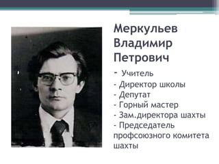 Меркульев
Владимир
Петрович
- Учитель
- Директор школы
- Депутат
- Горный мастер
- Зам.директора шахты
- Председатель
профсоюзного комитета
шахты
 
