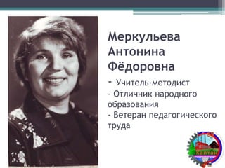 Меркульева
Антонина
Фёдоровна
- Учитель-методист
- Отличник народного
образования
- Ветеран педагогического
труда
 