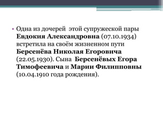 • Одна из дочерей этой супружеской пары
Евдокия Александровна (07.10.1934)
встретила на своём жизненном пути
Берсенёва Николая Егоровича
(22.05.1930). Сына Берсенёвых Егора
Тимофеевича и Марии Филипповны
(10.04.1910 года рождения).
 