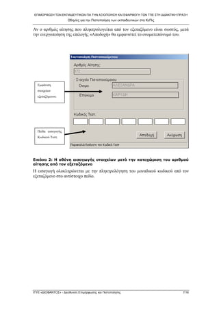 ΕΠΙΜΟΡΦΩ΢Η ΣΩΝ ΕΚΠΑΙΔΕΤΣΙΚΩΝ ΓΙΑ ΣΗΝ ΑΞΙΟΠΟΙΗ΢Η ΚΑΙ ΕΦΑΡΜΟΓΗ ΣΩΝ ΣΠΕ ΢ΣΗ ΔΙΔΑΚΣΙΚΗ ΠΡΑΞΗ
Οδηγίες για ηην Πιζηοποίηζη ηων εκπαιδεσηικών ζηα ΚεΠις
ΙΣΤΕ «ΔΙΟΦΑΝΣΟ΢» - Διεύθσνζη Επιμόρθωζης και Πιζηοποίηζης 7/16
Αλ ν αξηζκόο αίηεζεο πνπ πιεθηξνινγείηαη από ηνλ εμεηαδόκελν είλαη ζσζηόο, κεηά
ηελ ελεξγνπνίεζε ηεο επηινγήο «Απνδνρή» ζα εκθαληζηεί ην νλνκαηεπώλπκό ηνπ.
Εηθόλα 2: Η νζόλε εηζαγσγήο ζηνηρείσλ κεηά ηελ θαηαρώξηζε ηνπ αξηζκνύ
αίηεζεο από ηνλ εμεηαδόκελν
Η εηζαγσγή νινθιεξώλεηαη κε ηελ πιεθηξνιόγεζε ηνπ κνλαδηθνύ θσδηθνύ από ηνλ
εμεηαδόκελν ζην αληίζηνηρν πεδίν.
Δκθάληζε
ζηνηρείσλ
εμεηαδόκελνπ.
Πεδία εηζαγσγήο
Κσδηθνύ Σεζη.
 