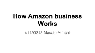 How Amazon business
Works
s1190218 Masato Adachi
 