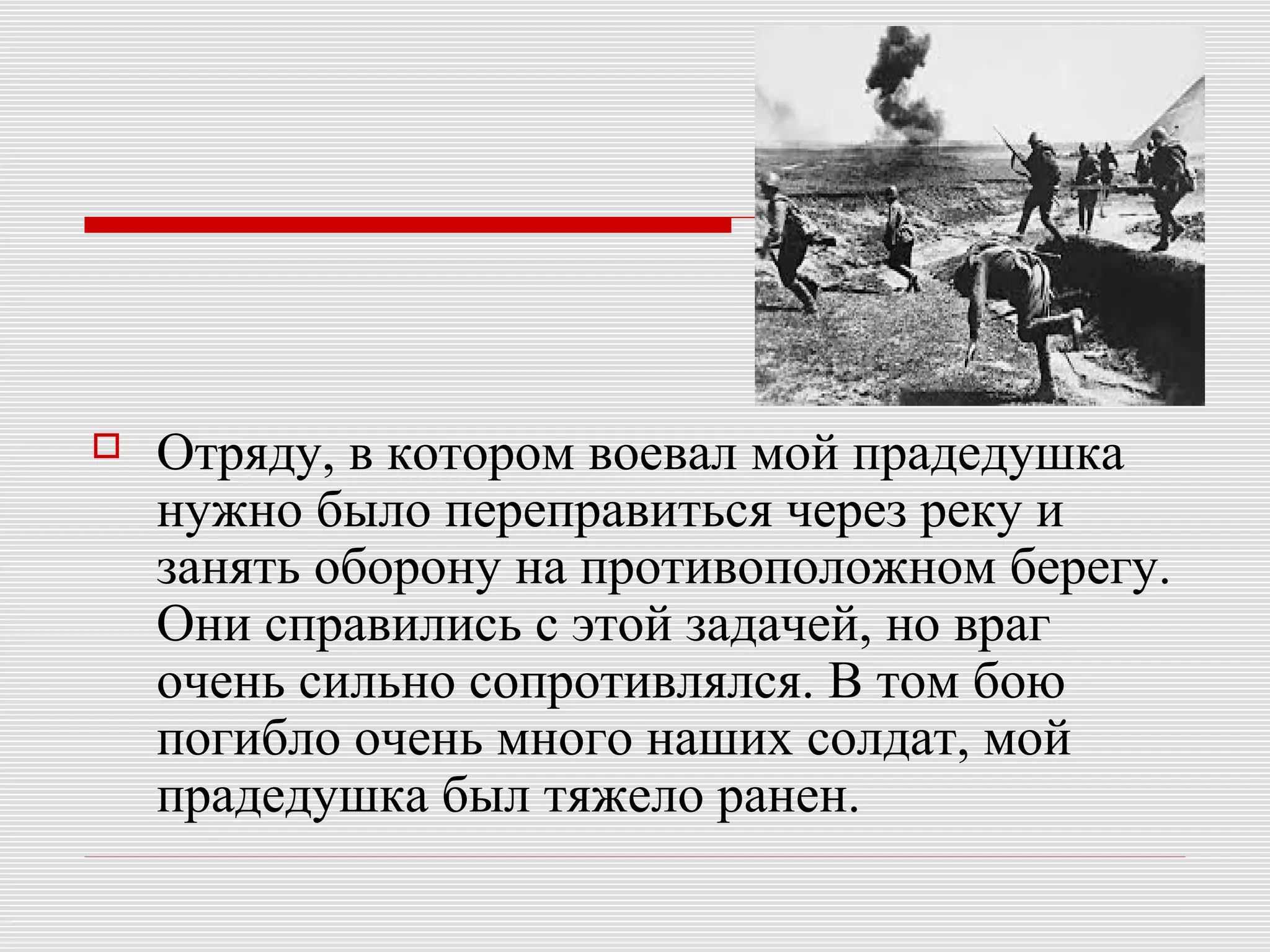  Отряду, в котором воевал мой прадедушка
нужно было переправиться через реку и
занять оборону на противоположном берегу.
Они справились с этой задачей, но враг
очень сильно сопротивлялся. В том бою
погибло очень много наших солдат, мой
прадедушка был тяжело ранен.
 