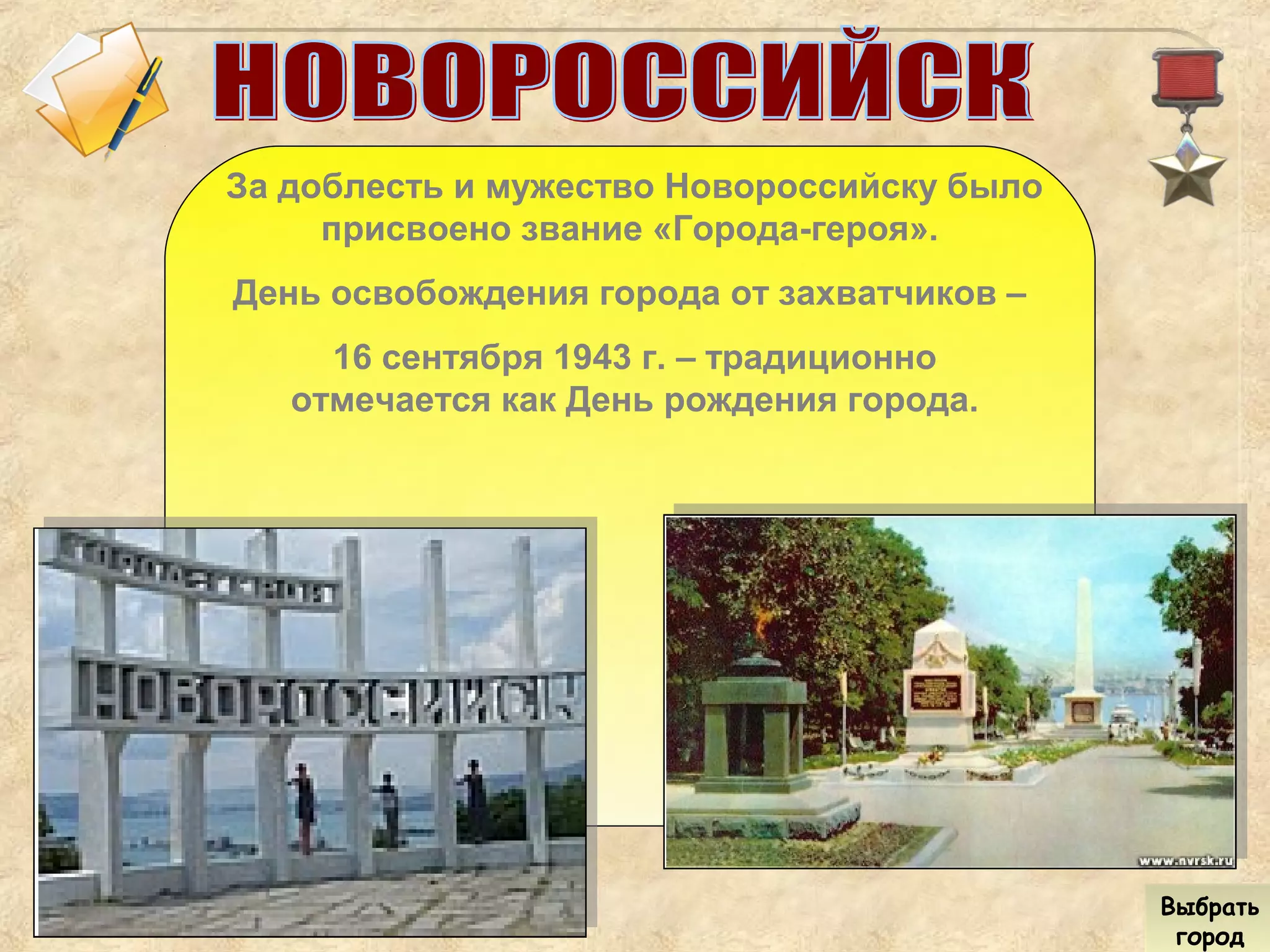 За доблесть и мужество Новороссийску было
присвоено звание «Города-героя».
День освобождения города от захватчиков –
16 сентября 1943 г. – традиционно
отмечается как День рождения города.
Выбрать
город
Выбрать
город
 
