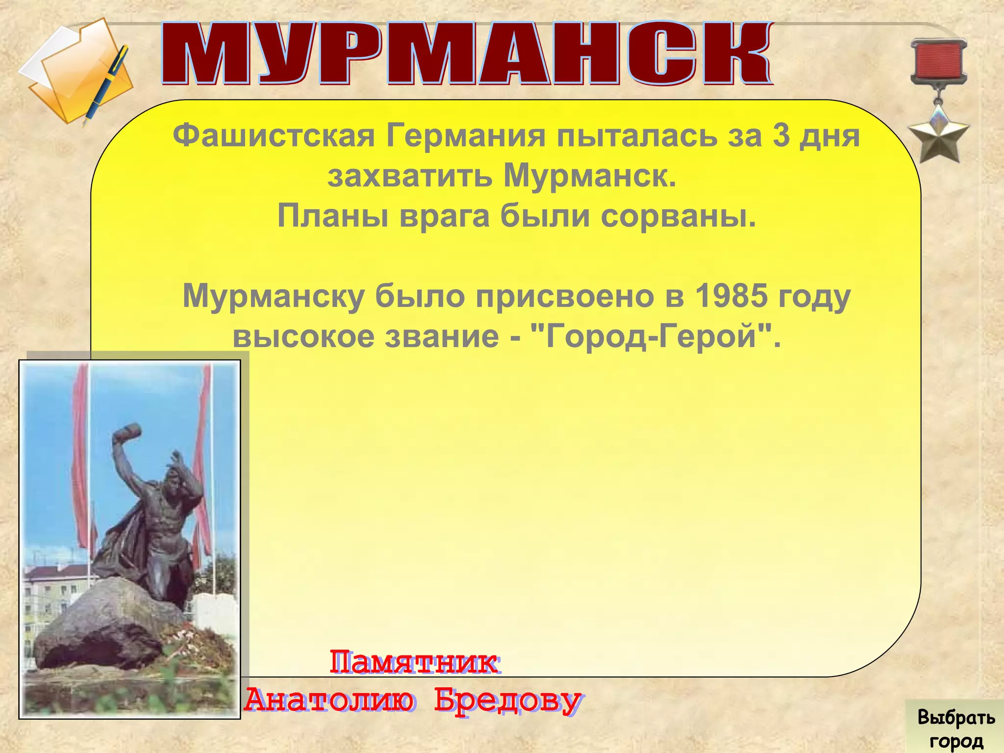 Фашистская Германия пыталась за 3 дня
захватить Мурманск.
Планы врага были сорваны.
Мурманску было присвоено в 1985 году
высокое звание - "Город-Герой".
Выбрать
город
Выбрать
город
 
