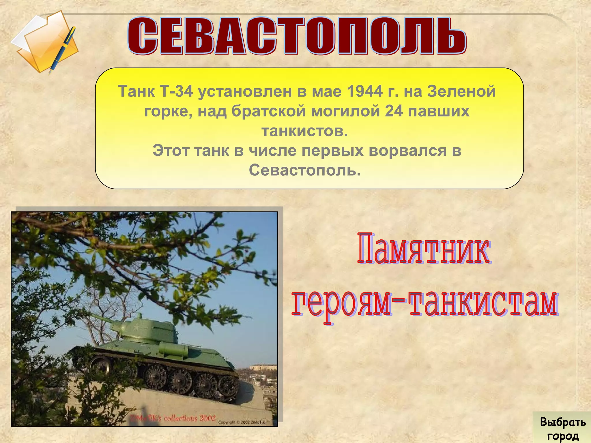 Танк Т-34 установлен в мае 1944 г. на Зеленой
горке, над братской могилой 24 павших
танкистов.
Этот танк в числе первых ворвался в
Севастополь.
Выбрать
город
Выбрать
город
 