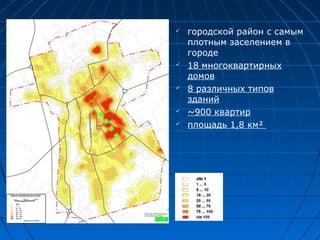 городской район с самым
плотным заселением в
городе
 18 многоквартирных
домов
 8 различных типов
зданий
 ~900 квартир
 площадь 1,8 км²
 