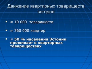 Движение квартирных товариществДвижение квартирных товариществ
сегоднясегодня
 ≈≈ 10 00010 000 товариществтовариществ
 ≈≈ 360 000360 000 квартирквартир
 ≈≈ 50 %50 % населения Эстониинаселения Эстонии
проживает в квартирныхпроживает в квартирных
товариществахтовариществах
 