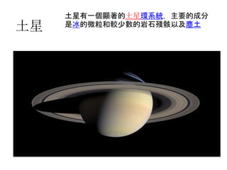 土星
土星有一個顯著的土星環系統，主要的成分
是冰的微粒和較少數的岩石殘骸以及塵土
 