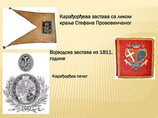 Карађорђева застава са ликом
краља Стефана Прововенчаног
Војводска застава из 1811.
године
Карађорђев печат
 
