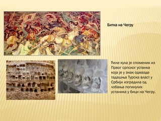 Битка на Чегру
Ћеле кула је споменик из
Првог српског устанка
која је у знак одмазде
тадашња Турска власт у
Србији изградила од
лобања погинулих
устаника у бици на Чегру.
 