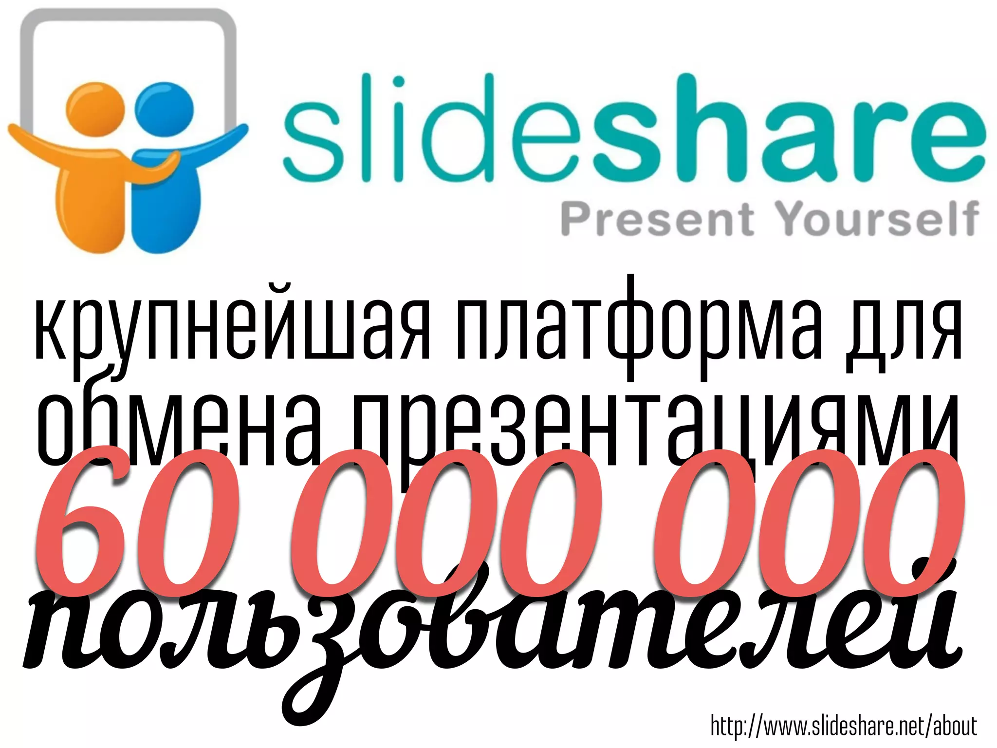 крупнейшая платформа для
обмена презентациями
http://www.slideshare.net/about
пользователей60 000 000
 