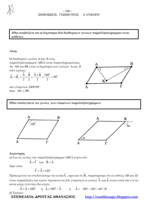 - 100 –
ΣΗΜΕΙΩΣΕΙΣ ΓΕΩΜΕΤΡΙΑΣ Α ΛΥΚΕΙΟΥ
ΕΕΠΠΙΙΜΜΕΕΛΛΕΕΙΙΑΑ:: ∆∆ΡΡΟΟΥΥΓΓΑΑΣΣ ΑΑΘΘΑΑΝΝΑΑΣΣΙΙΟΟΣΣ http://mathhmagic.blogspot.com
Λύση:
Οι διαδοχικές γωνίες Α και Β ενός
παραλληλογράμμου ΑΒΓΔ είναι παραπληρωματικές.
Αν ΑΚ και ΒΚ είναι οι διχοτόμοι των γωνιών Α και Β
τότε έχουμε:
0
0
1 1
180
90
2 2 2 2
Α Β Α + Β
Α + Β = + = = =
και επομένως ΑΚΒ=90°.
Άρα ΑΚ. ⊥ ΒΚ.
.
Απάντηση
α) Για τις γωνίες του παραλληλογράμμου ΑΒΓΔ ισχύει ότι:
ɵΑ = Γ και Β = ∆
Άρα είναι
ɵΓ = Α =120°
Προκειμένου να υπολογίσουμε τη γωνία ∆ , άρα και τη Β , παρατηρούμε ότι οι ευθείες ΑΒ και ΔΓ
είναι παράλληλες και έχουν τέμνουσα τη ΔΑ, επομένως οι γωνίες Α και ∆ είναι εντός και επί τα
αυτά μέρη, συνεπώς θα ισχύει
0
180Α + ∆ = ή 0
180∆ = − Α ή ∆ = 180° - 120° = 60° =Β
β) Έχουμε:
2)Nα αποδείξετε ότι οι διχοτόμοι δύο διαδοχικών γωνιών παραλληλογράμμου είναι
κάθετες.
3)Να υπολογίσετε τις γωνίες των επομένων παραλληλογράμμων
 