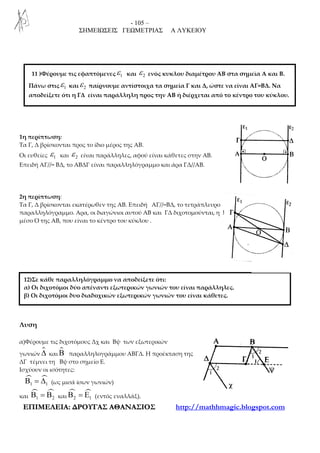 - 105 –
ΣΗΜΕΙΩΣΕΙΣ ΓΕΩΜΕΤΡΙΑΣ Α ΛΥΚΕΙΟΥ
ΕΕΠΠΙΙΜΜΕΕΛΛΕΕΙΙΑΑ:: ∆∆ΡΡΟΟΥΥΓΓΑΑΣΣ ΑΑΘΘΑΑΝΝΑΑΣΣΙΙΟΟΣΣ http://mathhmagic.blogspot.com
1η περίπτωση:
Tα Γ, Δ βρίσκονται προς το ίδιο μέρος της ΑΒ.
Οι ευθείες 1ε και 2ε είναι παράλληλες, αφού είναι κάθετες στην ΑΒ.
Επειδή ΑΓ//= ΒΔ, το ΑΒΔΓ είναι παραλληλόγραμμο και άρα ΓΔ//ΑΒ.
2η περίπτωση:
Tα Γ, Δ βρίσκονται εκατέρωθεν της ΑΒ. Επειδή ΑΓ//=ΒΔ, το τετράπλευρο ΑΓΒΔ είναι
παραλληλόγραμμο. Αρα, οι διαγώνιοι αυτού ΑΒ και ΓΔ διχοτομούνται, η ΓΔ διέρχεται από το
μέσο Ο της ΑΒ, που είναι το κέντρο του κύκλου .
Λυση
α)Φέρουμε τις διχοτόμους Δχ και Βψ των εξωτερικών
γωνιών ∆ και Β παραλληλογράμμου ΑΒΓΔ. Η προέκταση της
ΔΓ τέμνει τη Βψ στο σημείο Ε.
Ισχύουν οι ισότητες:
1 1Β = ∆ (ως μισά ίσων γωνιών)
και 1 2Β = Β και 2 1Β = Ε (εντός εναλλάξ).
11 )Φέρουμε τις εφαπτόμενες 1ε και 2ε ενός κυκλου διαμέτρου ΑΒ στα σημεία Α και Β.
Πάνω στις 1ε και 2ε παίρνουμε αντίστοιχα τα σημεία Γ και Δ, ώστε να είναι ΑΓ=ΒΔ. Nα
αποδείξετε ότι η ΓΔ είναι παράλληλη προς την ΑΒ ή διέρχεται από το κέντρο του κύκλου.
12)Σε κάθε παραλληλόγραμμο να αποδείξετε ότι:
α) Οι διχοτόμοι δύο απέναντι εξωτερικών γωνιών του είναι παράλληλες.
β) Οι διχοτόμοι δυο διαδοχικών εξωτερικών γωνιών του είναι κάθετες.
 