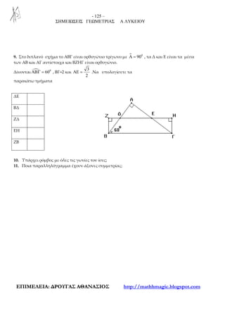 - 125 –
ΣΗΜΕΙΩΣΕΙΣ ΓΕΩΜΕΤΡΙΑΣ Α ΛΥΚΕΙΟΥ
ΕΕΠΠΙΙΜΜΕΕΛΛΕΕΙΙΑΑ:: ∆∆ΡΡΟΟΥΥΓΓΑΑΣΣ ΑΑΘΘΑΑΝΝΑΑΣΣΙΙΟΟΣΣ http://mathhmagic.blogspot.com
9. Στο διπλανό σχήμα το ΑΒΓ είναι ορθογώνιο τρίγωνο με 0
90Α = , τα Δ και Ε είναι τα μέσα
των ΑΒ και ΑΓ αντίστοιχα και ΒΖΗΓ είναι ορθογώνιο.
Δίνονται 0
60ΑΒΓ = , ΒΓ=2 και
3
2
ΑΕ = .Να υπολογίσετε τα
παρακάτω τμήματα
10. Υπάρχει ρόμβος με όλες τις γωνίες του ίσες;
11. Ποια παραλληλόγραμμα έχουν άξονες συμμετρίας;
ΔΕ
ΒΔ
ΖΔ
ΕΗ
ΖΒ
 