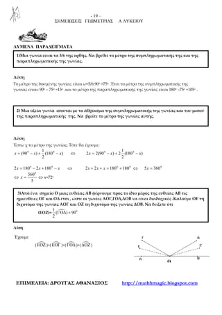 - 19 –
ΣΗΜΕΙΩΣΕΙΣ ΓΕΩΜΕΤΡΙΑΣ Α ΛΥΚΕΙΟΥ
ΕΕΠΠΙΙΜΜΕΕΛΛΕΕΙΙΑΑ:: ∆∆ΡΡΟΟΥΥΓΓΑΑΣΣ ΑΑΘΘΑΑΝΝΑΑΣΣΙΙΟΟΣΣ http://mathhmagic.blogspot.com
ΛΥΜΕΝΑ ΠΑΡΑ∆ΕΙΓΜΑΤΑ
Λύση
Το μέτρο της δοσμένης γωνίας είναι ω=5/6.90ο =75ο .Έτσι το μέτρο της συμπληρωματικής της
γωνίας είναι: 90ο – 75ο =15ο .και το μέτρο της παραπληρωματικής της γωνίας είναι 180ο –75ο =105ο .
Λύση
Έστω χ το μέτρο της γωνίας. Τότε θα έχουμε:
)180(
2
1
)90( 00
xxx −+−= ⇔ )180(
2
1
2)90(22 00
xxx −+−=
xxx −+−= 00
18021802 ⇔ 00
18018022 +=++ xxx ⇔ 0
3605 =x
⇔
5
3600
=x ⇔ x=72o
Λύση
Έχουµε
(ΕΟΖ )=(ΕΟΓ )+(ΓΟ∆ )+( ∆ΟΖ )
1)Μια γωνία είναι τα 5/6 της ορθής. Να βρεθεί το μέτρο της συμπληρωματικής της και της
παραπληρωματικής της γωνίας.
2) Μια οξεία γωνία ισούται με το άθροισμα της συμπληρωματικής της γωνίας και του μισού
της παραπληρωματικής της. Να βρείτε το μέτρο της γωνίας αυτής.
3)Από ένα σημείο Ο μιας ευθείας ΑΒ φέρνουμε προς το ίδιο μέρος της ευθείας ΑΒ τις
ημιευθειες ΟΓ και ΟΔ έτσι , ώστε οι γωνίες ΑΟΓ,ΓΟΔ,ΔΟΒ να είναι διαδοχικές .Καλούμε ΟΕ τη
διχοτόμο της γωνίας ΑΟΓ και ΟΖ τη διχοτόμο της γωνίας ΔΟΒ. Να δείξετε ότι
(ΕΟΖ)= 01
( ) 90
2
ΓΟ∆ +
Ο
 