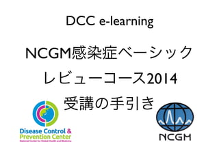 DCC e-learning
!
NCGM感染症ベーシック
レビューコース2014
受講の手引き
 