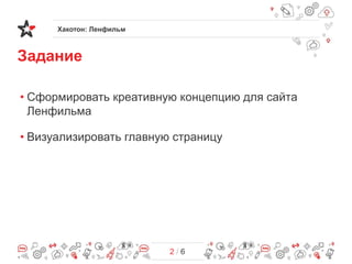 Хакотон: Ленфильм
2 / 6
• Сформировать креативную концепцию для сайта
Ленфильма
• Визуализировать главную страницу
Задание
 