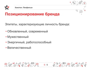 Хакотон: Ленфильм
5 / 6
Эпитеты, характеризующие личность бренда:
• Обновленный, современный
• Мужественный
• Энергичный, работоспособный
• Величественный
Позиционирование бренда
 