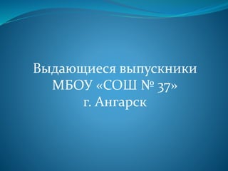 Выдающиеся выпускники
МБОУ «СОШ № 37»
г. Ангарск
 
