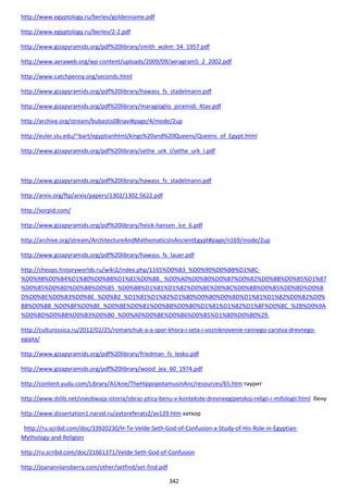 342
http://www.egyptology.ru/berlev/goldenname.pdf
http://www.egyptology.ru/berlev/2-2.pdf
http://www.gizapyramids.org/pdf%20library/smith_wzkm_54_1957.pdf
http://www.aeraweb.org/wp-content/uploads/2009/09/aeragram5_2_2002.pdf
http://www.catchpenny.org/seconds.html
http://www.gizapyramids.org/pdf%20library/hawass_fs_stadelmann.pdf
http://www.gizapyramids.org/pdf%20library/maragioglio_piramidi_4tav.pdf
http://archive.org/stream/bubastis08navi#page/4/mode/2up
http://euler.slu.edu/~bart/egyptianhtml/kings%20and%20Queens/Queens_of_Egypt.html
http://www.gizapyramids.org/pdf%20library/sethe_urk_I/sethe_urk_I.pdf
http://www.gizapyramids.org/pdf%20library/hawass_fs_stadelmann.pdf
http://arxiv.org/ftp/arxiv/papers/1302/1302.5622.pdf
http://xorpid.com/
http://www.gizapyramids.org/pdf%20library/heick-hansen_ice_6.pdf
http://archive.org/stream/ArchitectureAndMathematicsInAncientEgypt#page/n169/mode/2up
http://www.gizapyramids.org/pdf%20library/hawass_fs_lauer.pdf
http://cheops.historyworlds.ru/wiki2/index.php/1165%D0%B3_%D0%90%D0%BB%D1%8C-
%D0%98%D0%B4%D1%80%D0%B8%D1%81%D0%B8._%D0%A0%D0%B0%D0%B7%D0%B2%D0%BB%D0%B5%D1%87
%D0%B5%D0%BD%D0%B8%D0%B5_%D0%B8%D1%81%D1%82%D0%BE%D0%BC%D0%BB%D0%B5%D0%BD%D0%B
D%D0%BE%D0%B3%D0%BE_%D0%B2_%D1%81%D1%82%D1%80%D0%B0%D0%BD%D1%81%D1%82%D0%B2%D0%
B8%D0%B8_%D0%BF%D0%BE_%D0%BE%D0%B1%D0%BB%D0%B0%D1%81%D1%82%D1%8F%D0%BC_%28%D0%9A
%D0%BD%D0%B8%D0%B3%D0%B0_%D0%A0%D0%BE%D0%B6%D0%B5%D1%80%D0%B0%29.
http://culturossica.ru/2012/02/25/romanchuk-a-a-spor-khora-i-seta-i-vozniknovenie-rannego-carstva-drevnego-
egipta/
http://www.gizapyramids.org/pdf%20library/friedman_fs_lesko.pdf
http://www.gizapyramids.org/pdf%20library/wood_jea_60_1974.pdf
http://content.yudu.com/Library/A1ikne/TheHippopotamusinAnc/resources/65.htm таурит
http://www.dslib.net/vseobwaja-istoria/obraz-pticy-benu-v-kontekste-drevneegipetskoj-religii-i-mifologii.html бену
http://www.dissertation1.narod.ru/avtoreferats2/av129.htm хатхор
http://ru.scribd.com/doc/33920230/H-Te-Velde-Seth-God-of-Confusion-a-Study-of-His-Role-in-Egyptian-
Mythology-and-Religion
http://ru.scribd.com/doc/21661371/Velde-Seth-God-of-Confusion
http://joanannlansberry.com/other/setfind/set-find.pdf
 