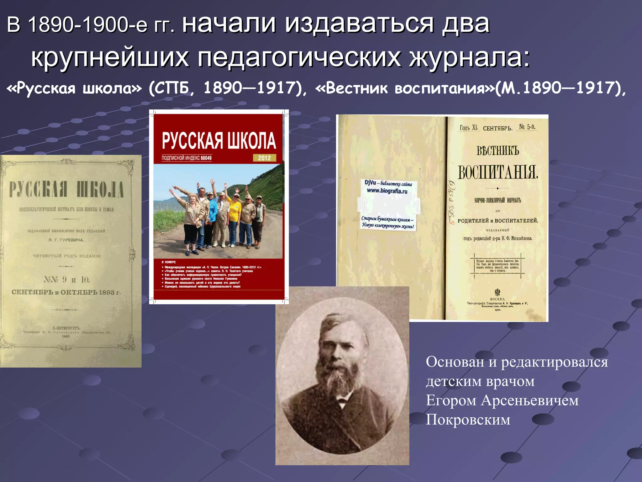 В 1890-1900-е гг.В 1890-1900-е гг. начали издаваться дваначали издаваться два
крупнейших педагогических журнала:крупнейших педагогических журнала:
«Русская школа» (СПБ, 1890—1917), «Вестник воспитания»(М.1890—1917),
Основан и редактировался
детским врачом
Егором Арсеньевичем
Покровским
 