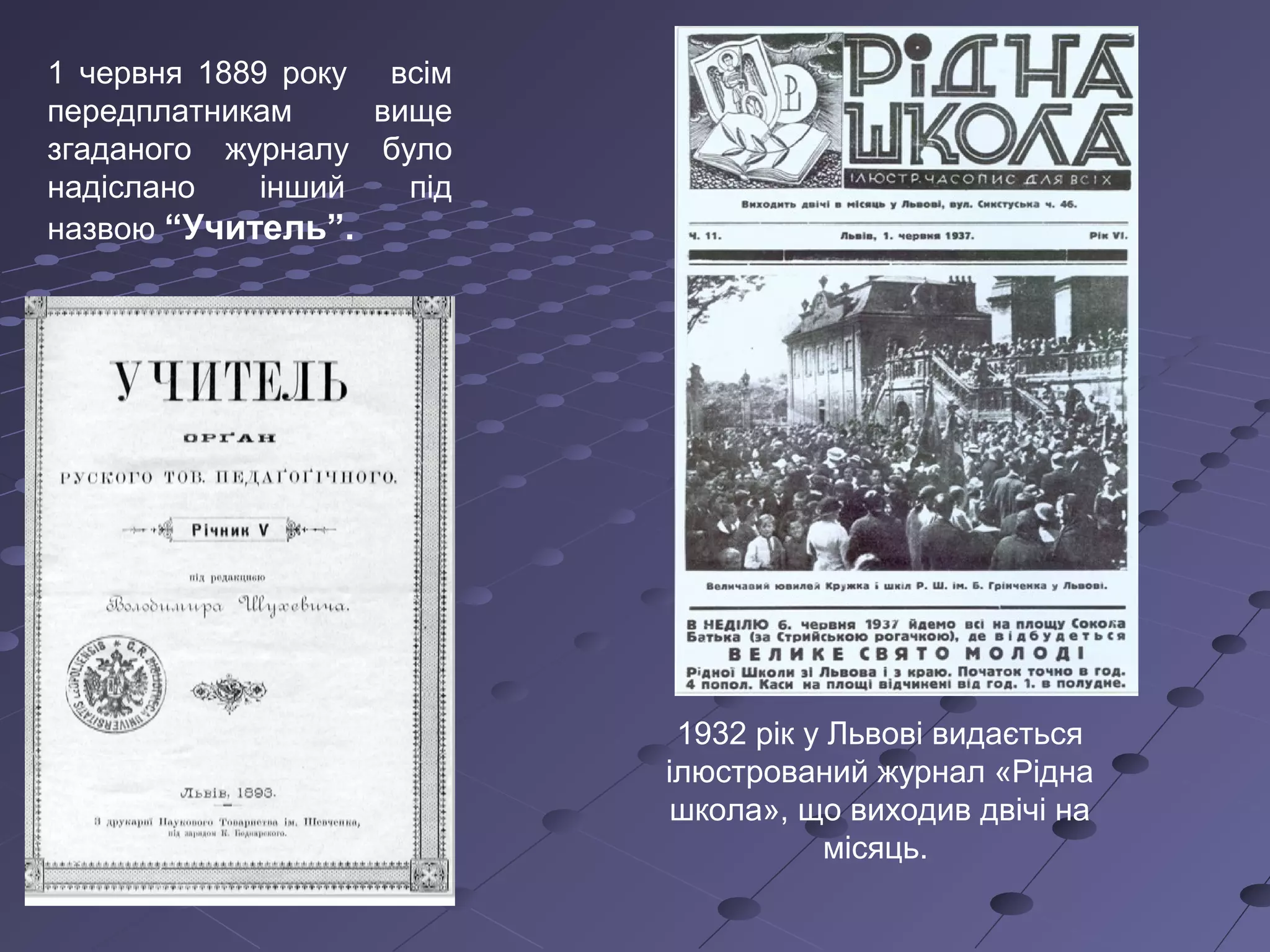 1 червня 1889 року всім
передплатникам вище
згаданого журналу було
надіслано інший під
назвою “Учитель”.
1932 рік у Львові видається
ілюстрований журнал «Рідна
школа», що виходив двічі на
місяць.
 