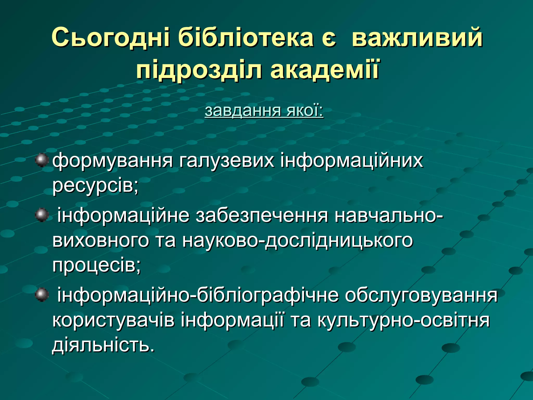 Сьогодні бібліотека є важливийСьогодні бібліотека є важливий
підрозділ академіїпідрозділ академії
завдання якої:завдання якої:
формування галузевих інформаційнихформування галузевих інформаційних
ресурсів;ресурсів;
інформаційне забезпечення навчально-інформаційне забезпечення навчально-
виховного та науково-дослідницькоговиховного та науково-дослідницького
процесів;процесів;
інформаційно-бібліографічне обслуговуванняінформаційно-бібліографічне обслуговування
користувачів інформації та культурно-освітнякористувачів інформації та культурно-освітня
діяльність.діяльність.
 