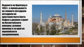 Падането на Цариград в
1453 г. и превръщането
на главната катедрала
катедрала на
християнството Света
София в джамия е краят
на Византийската
империя, условно
приеман и за край на
европейското
средновековие.
 