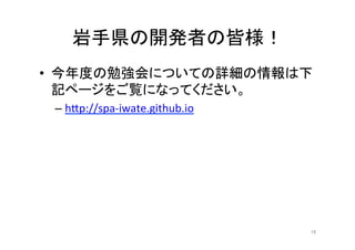 岩手県の開発者の皆様！	
•  今年度の勉強会についての詳細の情報は下
記ページをご覧になってください。	
  
– h7p://spa-­‐iwate.github.io	
  
16	
 