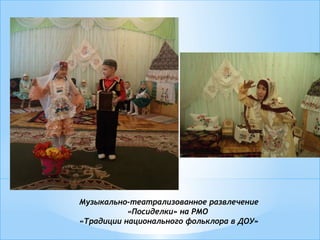 Музыкально-театрализованное развлечение
«Посиделки» на РМО
«Традиции национального фольклора в ДОУ»
 