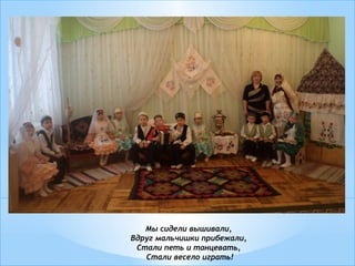 Мы сидели вышивали,
Вдруг мальчишки прибежали,
Стали петь и танцевать,
Стали весело играть!
 