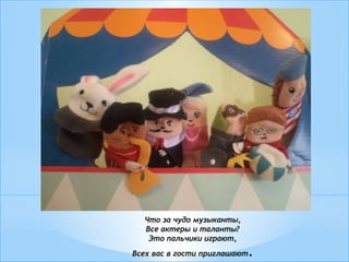 Что за чудо музыканты,
Все актеры и таланты?
Это пальчики играют,
Всех вас в гости приглашают.
 