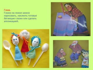Глаза.
Глазки на ложке можно
нарисовать, наклеить готовые
бегающие глазки или сделать
аппликацией.
 